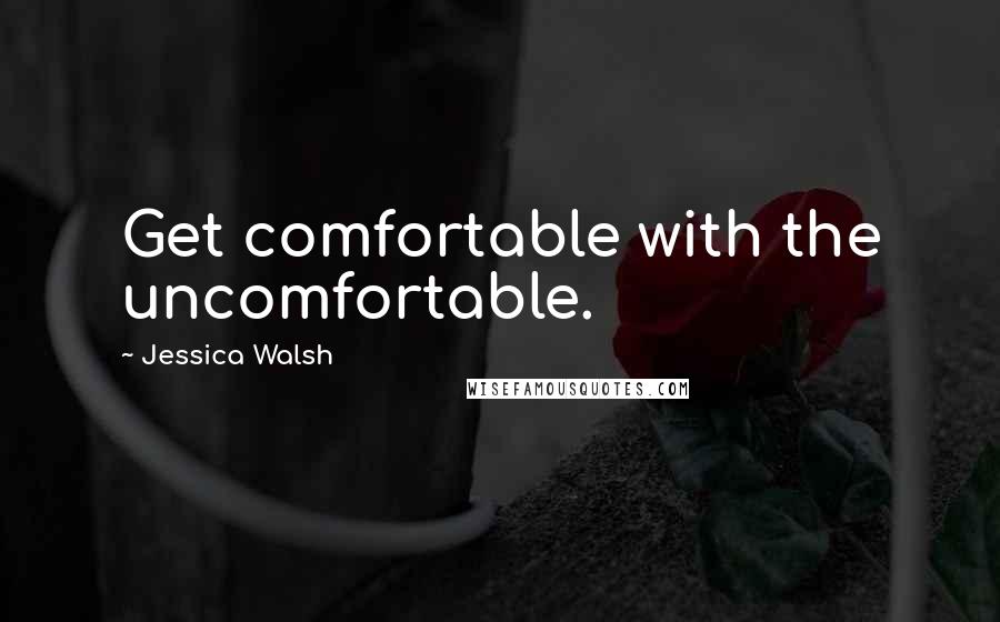 Jessica Walsh Quotes: Get comfortable with the uncomfortable.