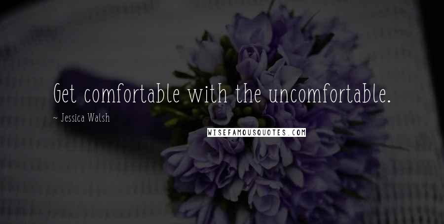 Jessica Walsh Quotes: Get comfortable with the uncomfortable.