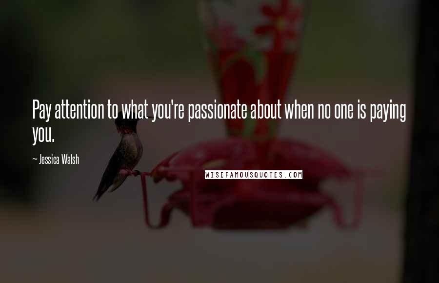 Jessica Walsh Quotes: Pay attention to what you're passionate about when no one is paying you.