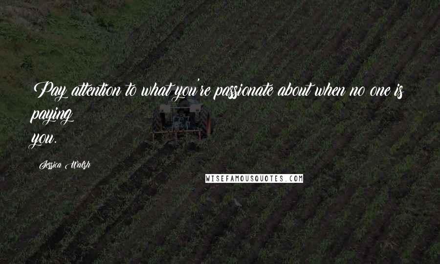 Jessica Walsh Quotes: Pay attention to what you're passionate about when no one is paying you.