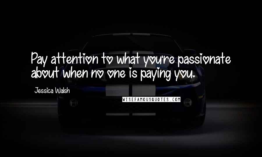 Jessica Walsh Quotes: Pay attention to what you're passionate about when no one is paying you.