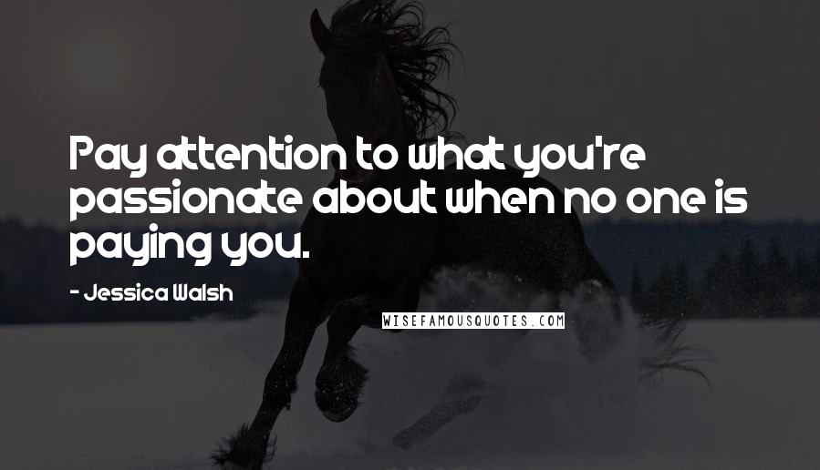 Jessica Walsh Quotes: Pay attention to what you're passionate about when no one is paying you.