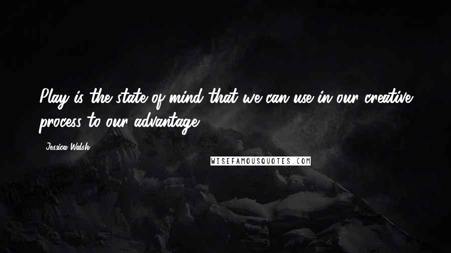 Jessica Walsh Quotes: Play is the state of mind that we can use in our creative process to our advantage.