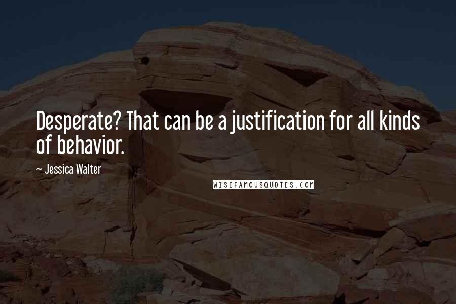 Jessica Walter Quotes: Desperate? That can be a justification for all kinds of behavior.