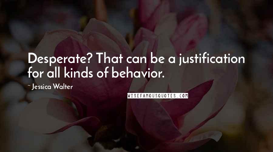 Jessica Walter Quotes: Desperate? That can be a justification for all kinds of behavior.