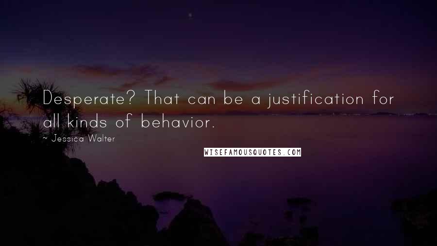 Jessica Walter Quotes: Desperate? That can be a justification for all kinds of behavior.