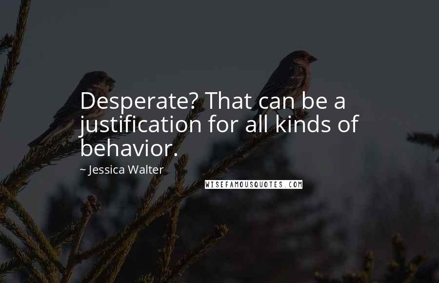 Jessica Walter Quotes: Desperate? That can be a justification for all kinds of behavior.