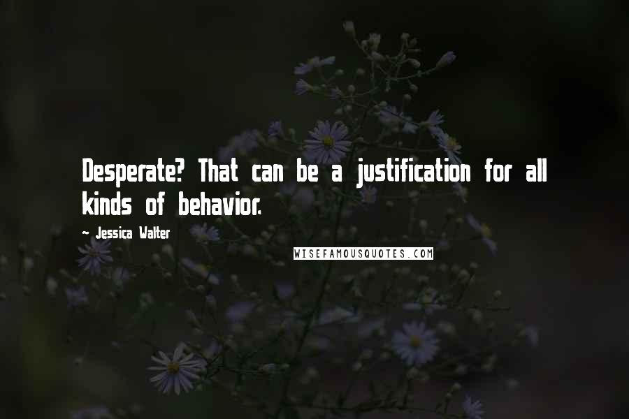 Jessica Walter Quotes: Desperate? That can be a justification for all kinds of behavior.