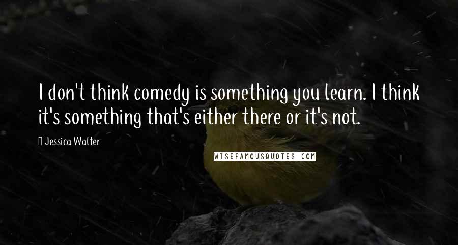 Jessica Walter Quotes: I don't think comedy is something you learn. I think it's something that's either there or it's not.