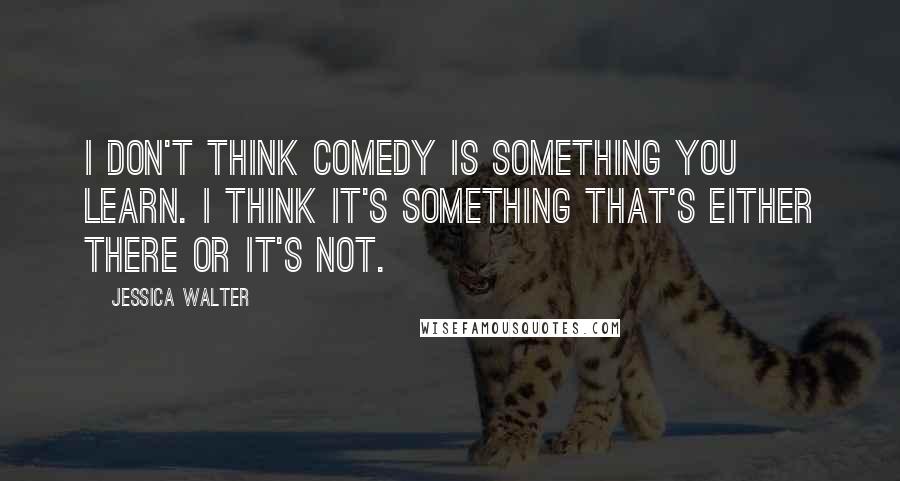 Jessica Walter Quotes: I don't think comedy is something you learn. I think it's something that's either there or it's not.