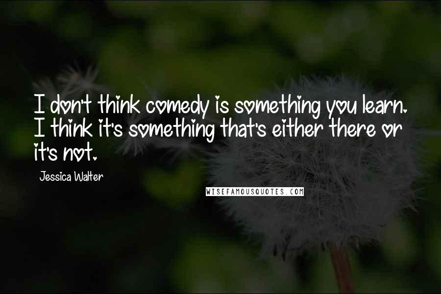 Jessica Walter Quotes: I don't think comedy is something you learn. I think it's something that's either there or it's not.