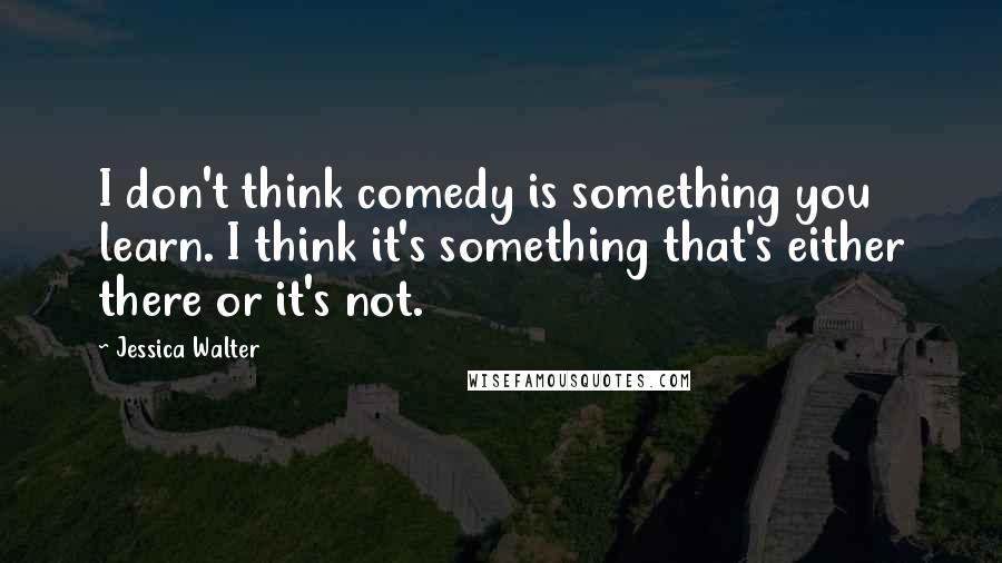 Jessica Walter Quotes: I don't think comedy is something you learn. I think it's something that's either there or it's not.