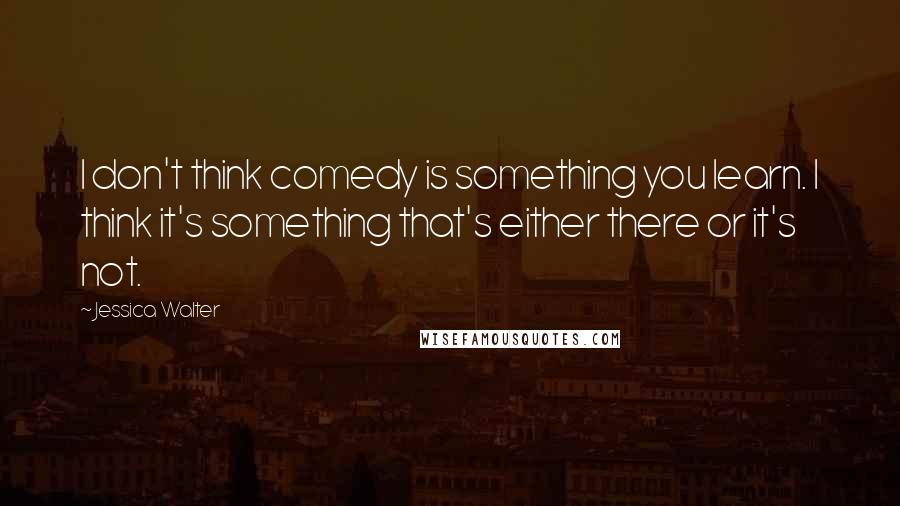 Jessica Walter Quotes: I don't think comedy is something you learn. I think it's something that's either there or it's not.