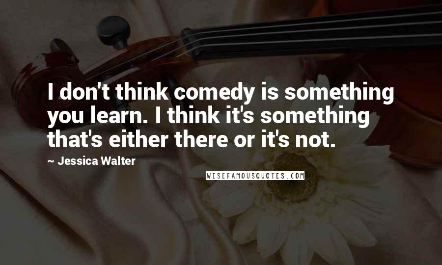 Jessica Walter Quotes: I don't think comedy is something you learn. I think it's something that's either there or it's not.