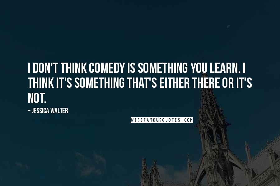 Jessica Walter Quotes: I don't think comedy is something you learn. I think it's something that's either there or it's not.