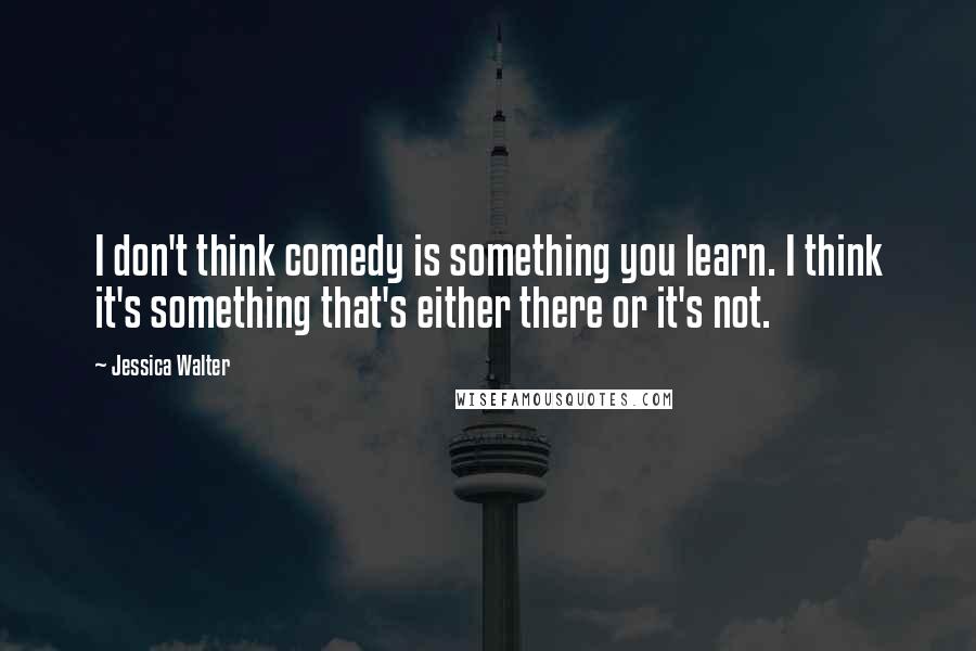 Jessica Walter Quotes: I don't think comedy is something you learn. I think it's something that's either there or it's not.