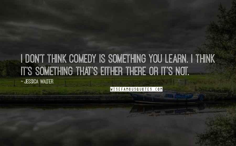 Jessica Walter Quotes: I don't think comedy is something you learn. I think it's something that's either there or it's not.