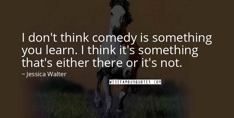 Jessica Walter Quotes: I don't think comedy is something you learn. I think it's something that's either there or it's not.