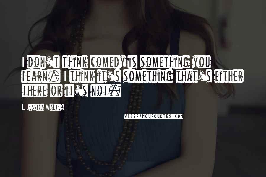 Jessica Walter Quotes: I don't think comedy is something you learn. I think it's something that's either there or it's not.