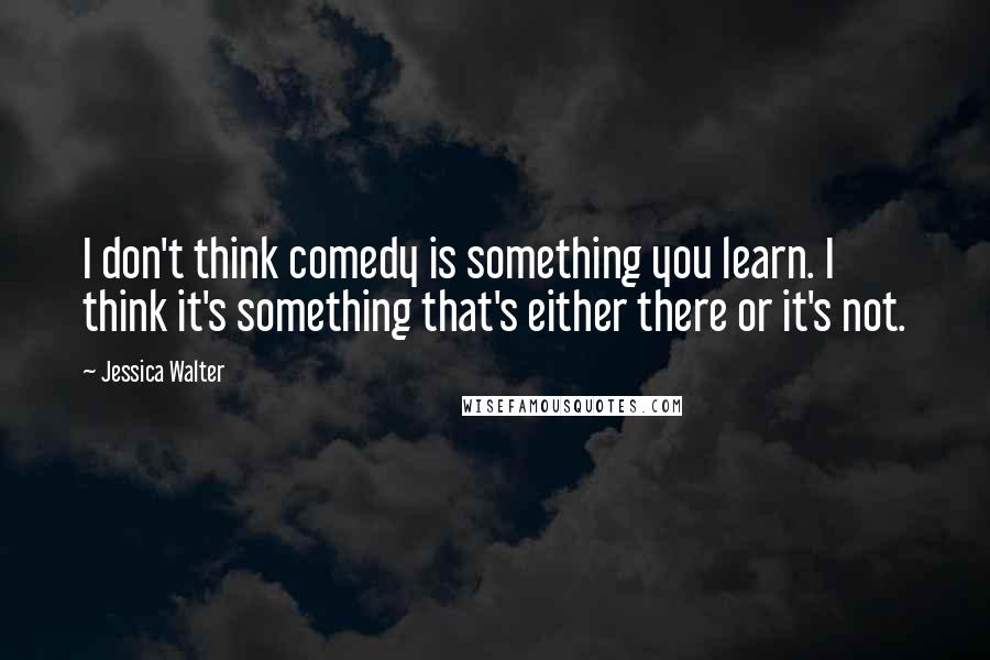 Jessica Walter Quotes: I don't think comedy is something you learn. I think it's something that's either there or it's not.