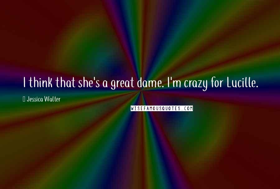 Jessica Walter Quotes: I think that she's a great dame. I'm crazy for Lucille.