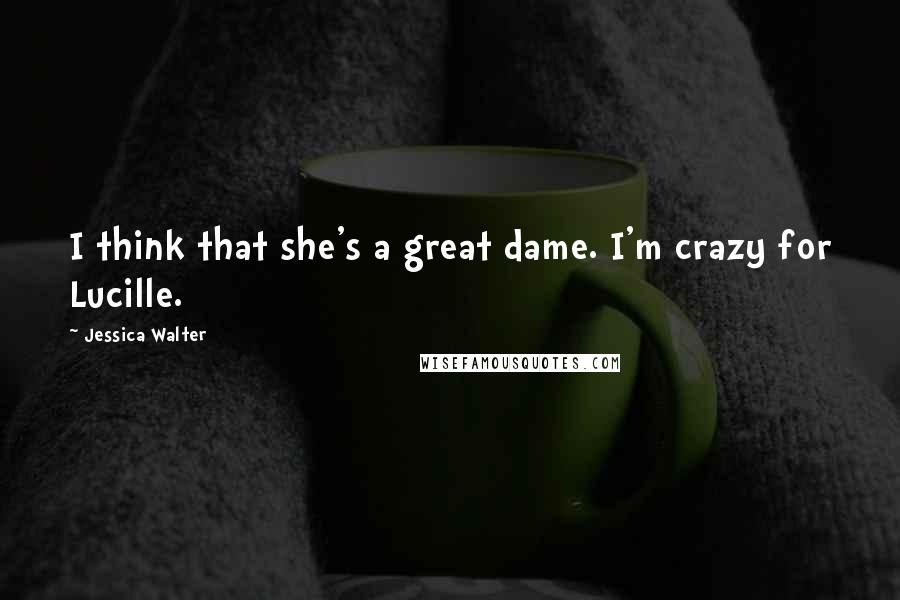 Jessica Walter Quotes: I think that she's a great dame. I'm crazy for Lucille.