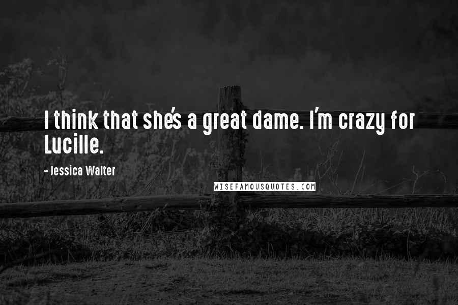 Jessica Walter Quotes: I think that she's a great dame. I'm crazy for Lucille.