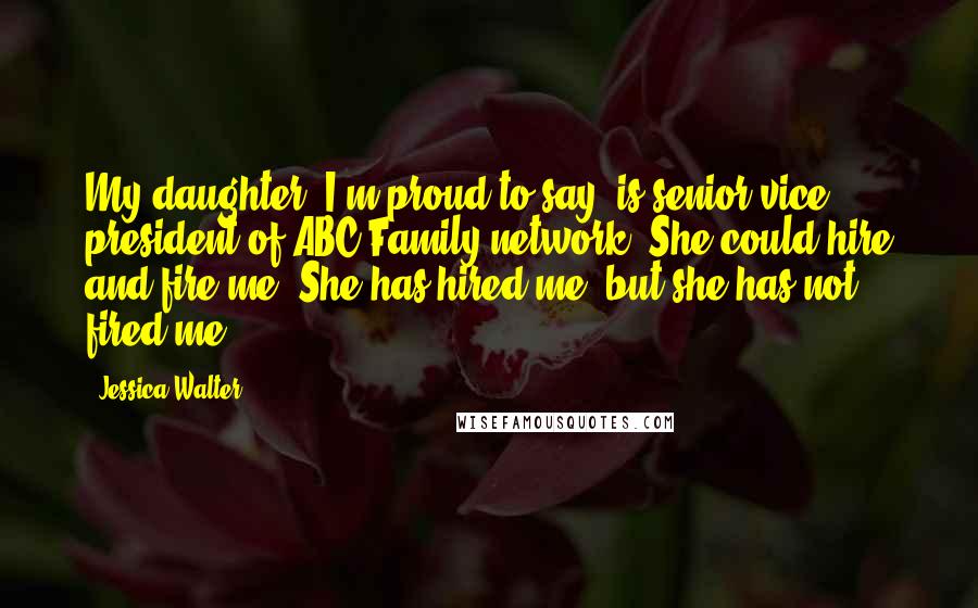 Jessica Walter Quotes: My daughter, I'm proud to say, is senior vice president of ABC Family network. She could hire and fire me. She has hired me, but she has not fired me.