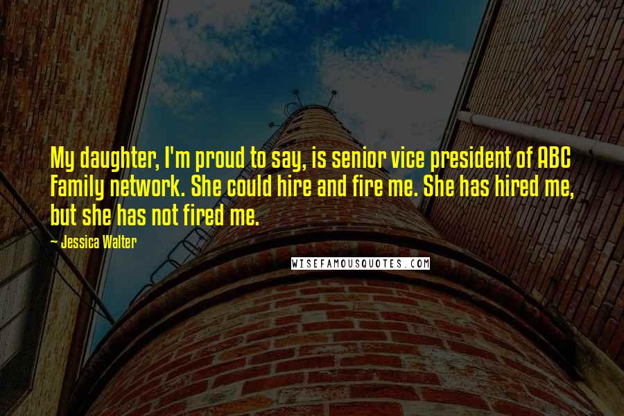 Jessica Walter Quotes: My daughter, I'm proud to say, is senior vice president of ABC Family network. She could hire and fire me. She has hired me, but she has not fired me.