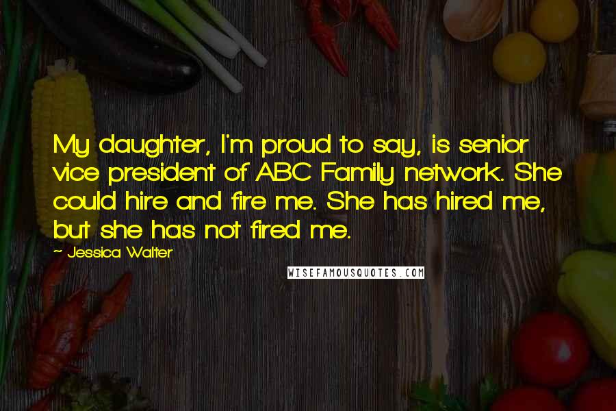 Jessica Walter Quotes: My daughter, I'm proud to say, is senior vice president of ABC Family network. She could hire and fire me. She has hired me, but she has not fired me.