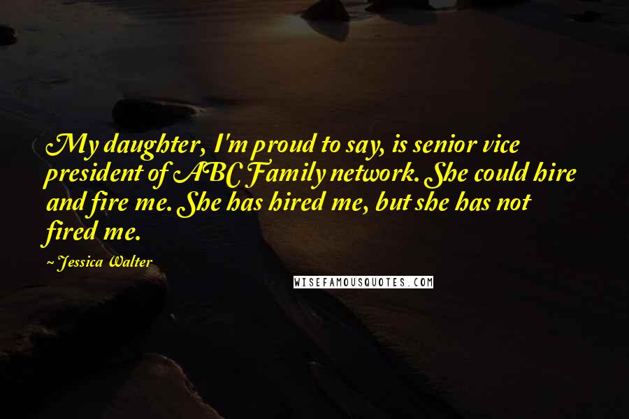 Jessica Walter Quotes: My daughter, I'm proud to say, is senior vice president of ABC Family network. She could hire and fire me. She has hired me, but she has not fired me.