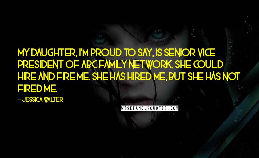 Jessica Walter Quotes: My daughter, I'm proud to say, is senior vice president of ABC Family network. She could hire and fire me. She has hired me, but she has not fired me.