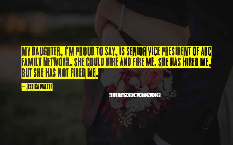 Jessica Walter Quotes: My daughter, I'm proud to say, is senior vice president of ABC Family network. She could hire and fire me. She has hired me, but she has not fired me.