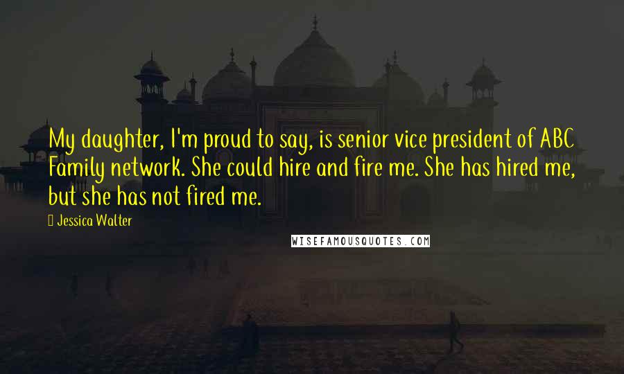 Jessica Walter Quotes: My daughter, I'm proud to say, is senior vice president of ABC Family network. She could hire and fire me. She has hired me, but she has not fired me.