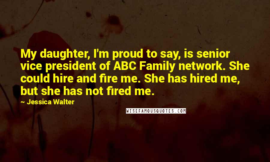 Jessica Walter Quotes: My daughter, I'm proud to say, is senior vice president of ABC Family network. She could hire and fire me. She has hired me, but she has not fired me.