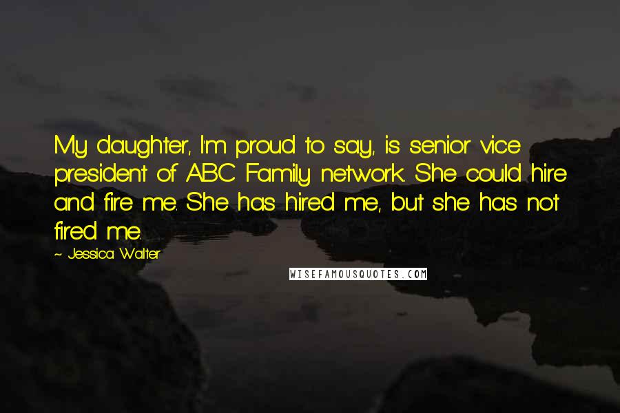 Jessica Walter Quotes: My daughter, I'm proud to say, is senior vice president of ABC Family network. She could hire and fire me. She has hired me, but she has not fired me.