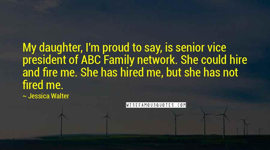 Jessica Walter Quotes: My daughter, I'm proud to say, is senior vice president of ABC Family network. She could hire and fire me. She has hired me, but she has not fired me.