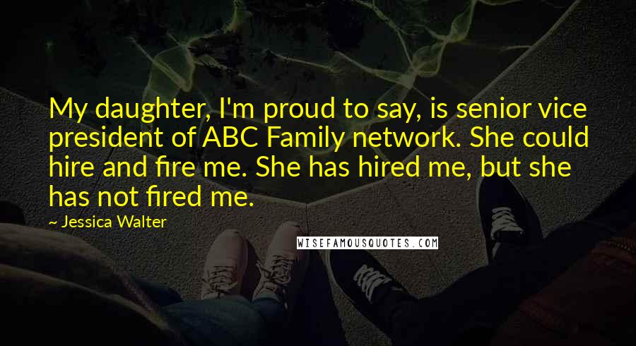 Jessica Walter Quotes: My daughter, I'm proud to say, is senior vice president of ABC Family network. She could hire and fire me. She has hired me, but she has not fired me.