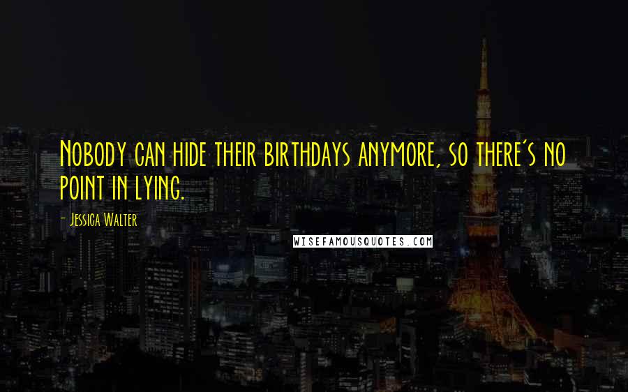 Jessica Walter Quotes: Nobody can hide their birthdays anymore, so there's no point in lying.