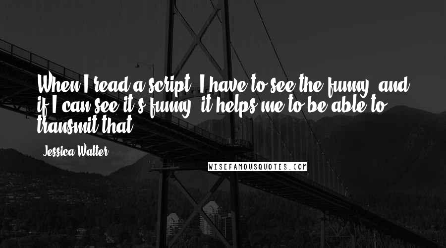 Jessica Walter Quotes: When I read a script, I have to see the funny, and if I can see it's funny, it helps me to be able to transmit that.