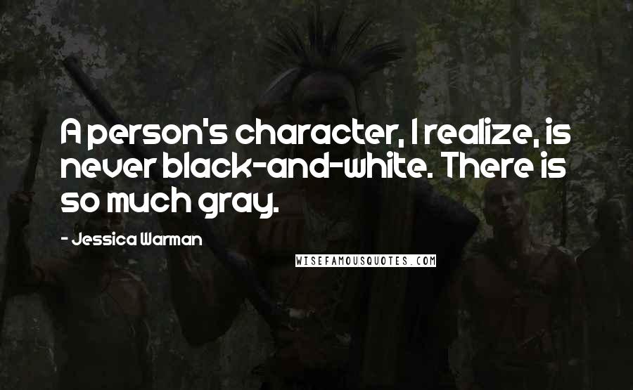 Jessica Warman Quotes: A person's character, I realize, is never black-and-white. There is so much gray.