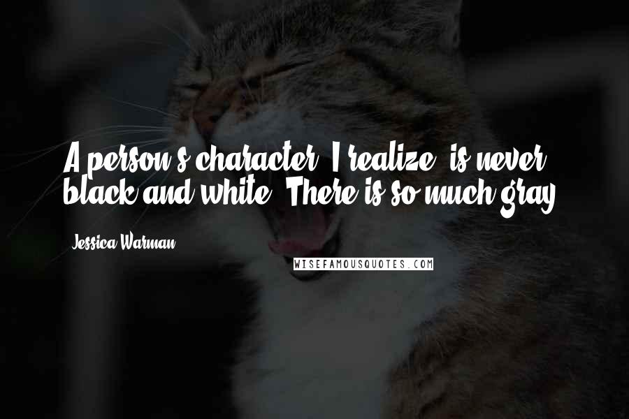 Jessica Warman Quotes: A person's character, I realize, is never black-and-white. There is so much gray.