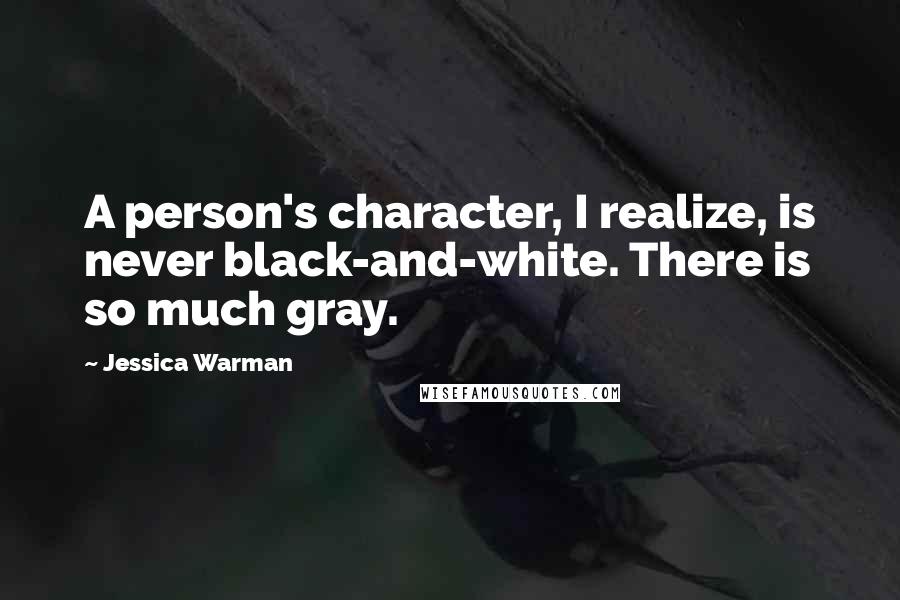 Jessica Warman Quotes: A person's character, I realize, is never black-and-white. There is so much gray.