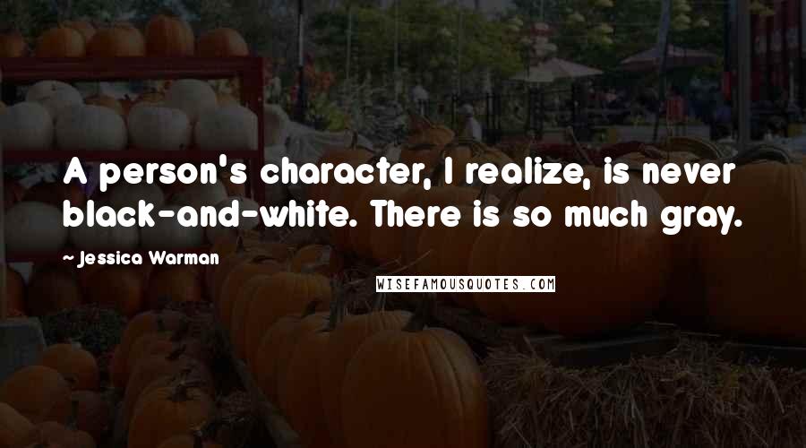 Jessica Warman Quotes: A person's character, I realize, is never black-and-white. There is so much gray.