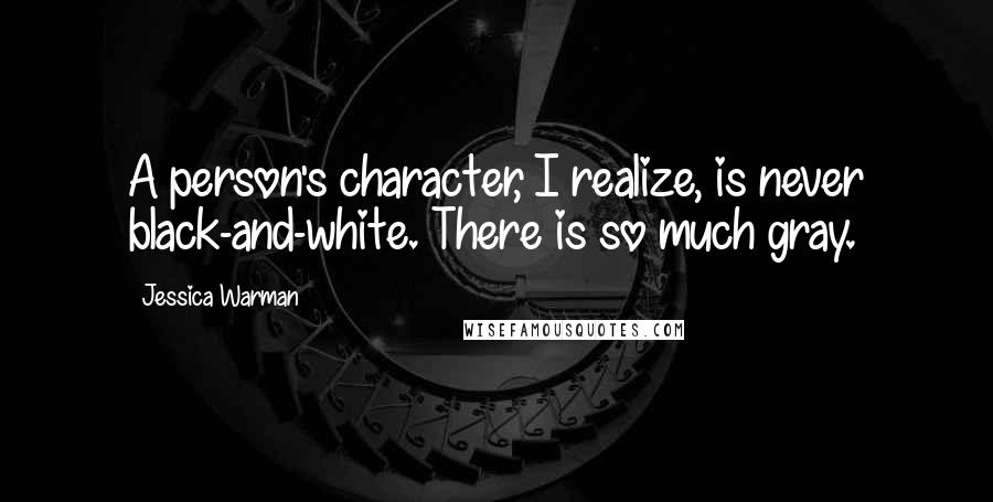 Jessica Warman Quotes: A person's character, I realize, is never black-and-white. There is so much gray.