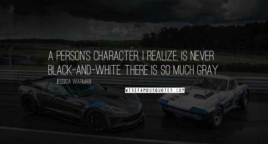 Jessica Warman Quotes: A person's character, I realize, is never black-and-white. There is so much gray.