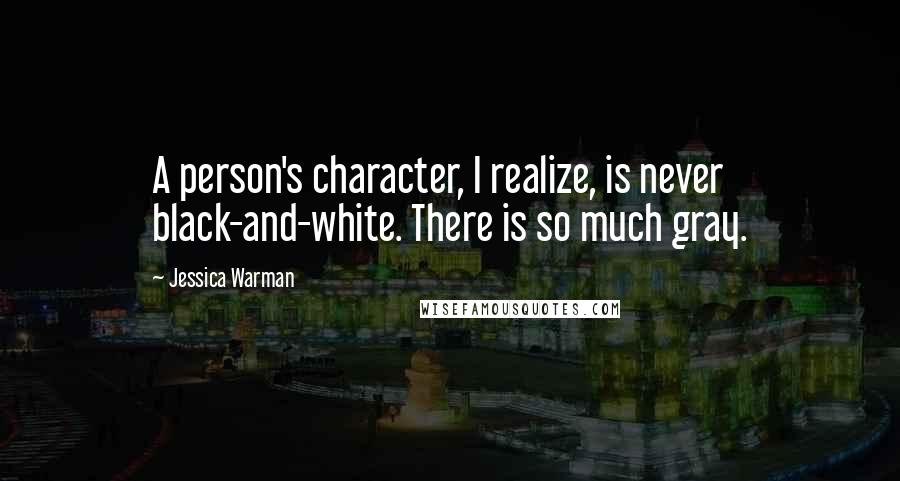 Jessica Warman Quotes: A person's character, I realize, is never black-and-white. There is so much gray.