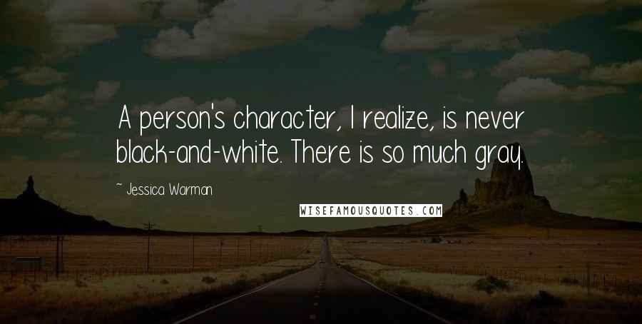 Jessica Warman Quotes: A person's character, I realize, is never black-and-white. There is so much gray.