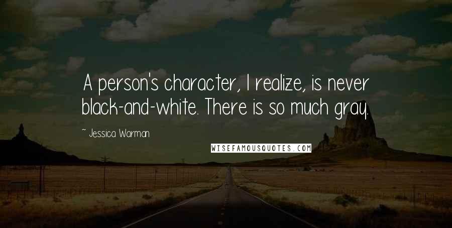 Jessica Warman Quotes: A person's character, I realize, is never black-and-white. There is so much gray.