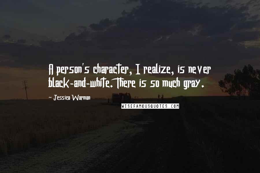 Jessica Warman Quotes: A person's character, I realize, is never black-and-white. There is so much gray.